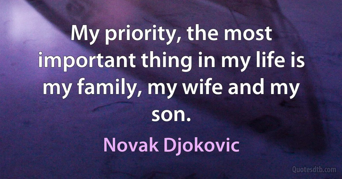 My priority, the most important thing in my life is my family, my wife and my son. (Novak Djokovic)