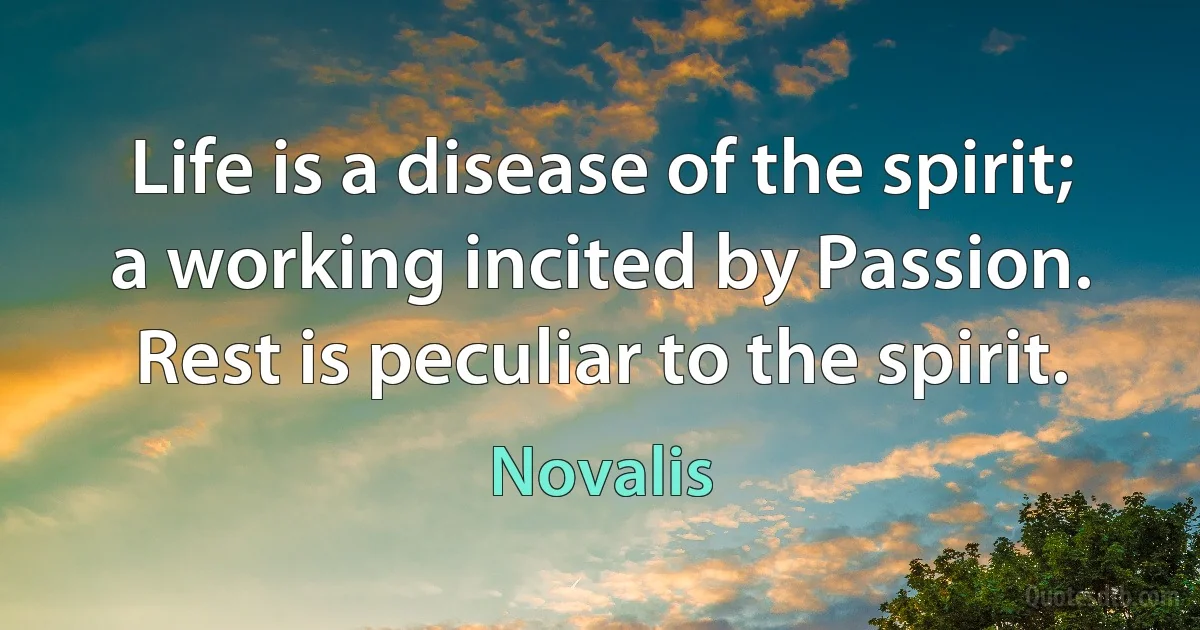 Life is a disease of the spirit; a working incited by Passion. Rest is peculiar to the spirit. (Novalis)