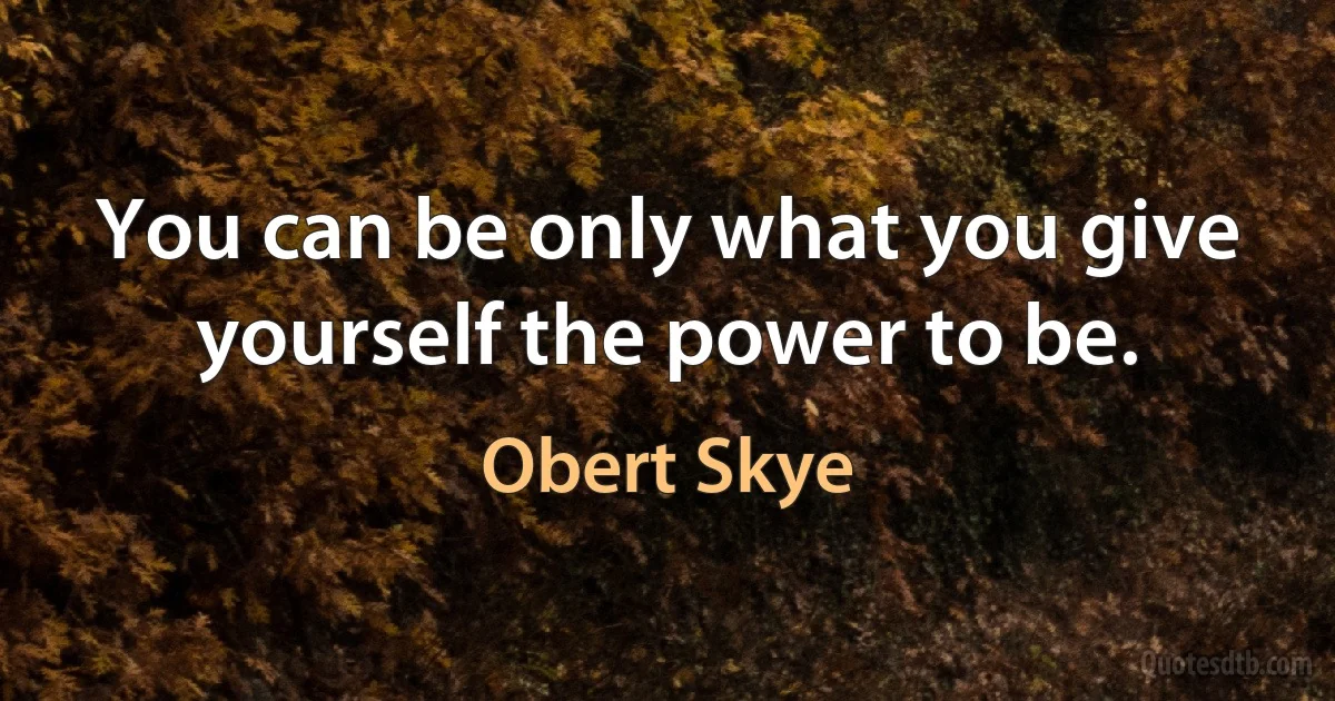 You can be only what you give yourself the power to be. (Obert Skye)