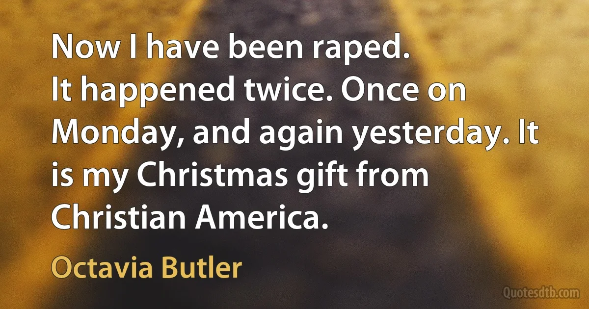 Now I have been raped.
It happened twice. Once on Monday, and again yesterday. It is my Christmas gift from Christian America. (Octavia Butler)