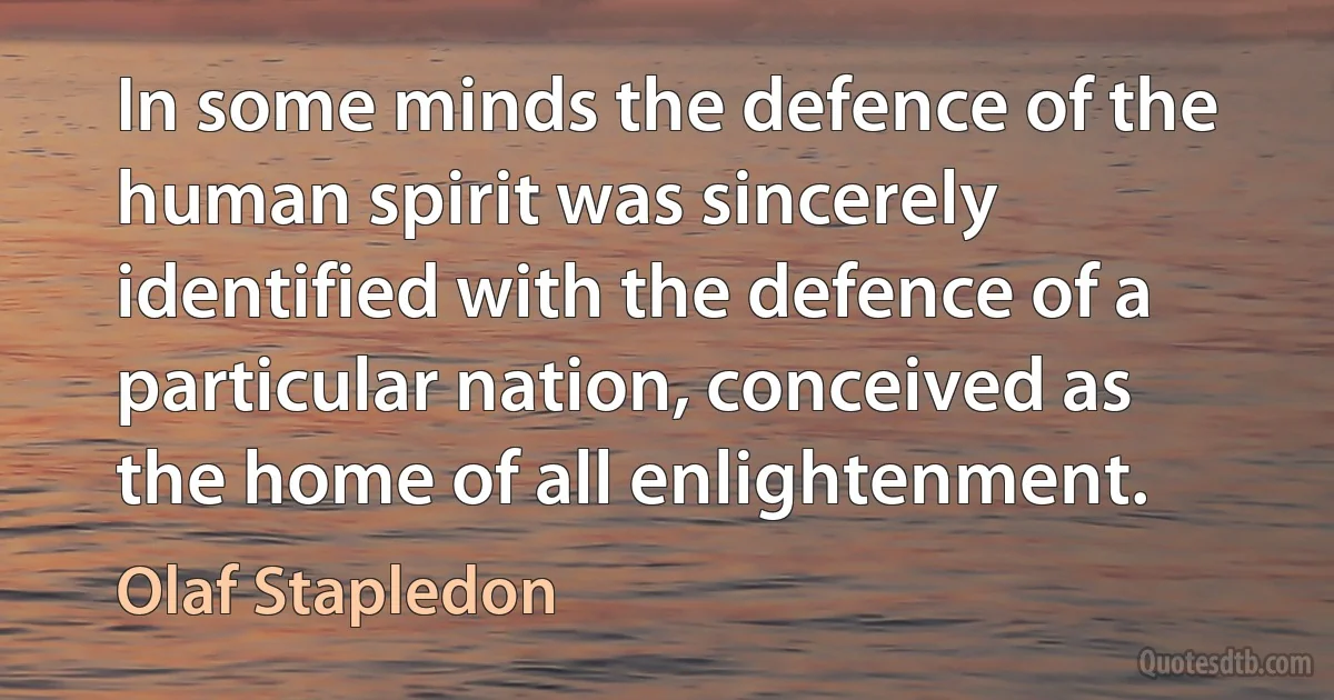 In some minds the defence of the human spirit was sincerely identified with the defence of a particular nation, conceived as the home of all enlightenment. (Olaf Stapledon)