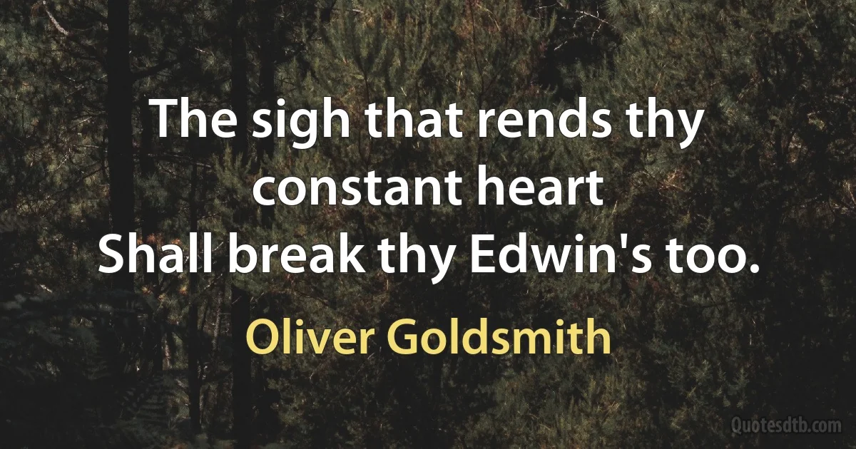 The sigh that rends thy constant heart
Shall break thy Edwin's too. (Oliver Goldsmith)