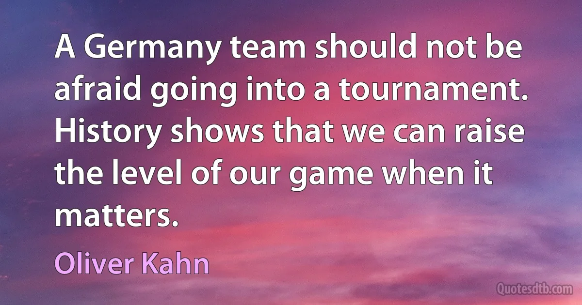 A Germany team should not be afraid going into a tournament. History shows that we can raise the level of our game when it matters. (Oliver Kahn)