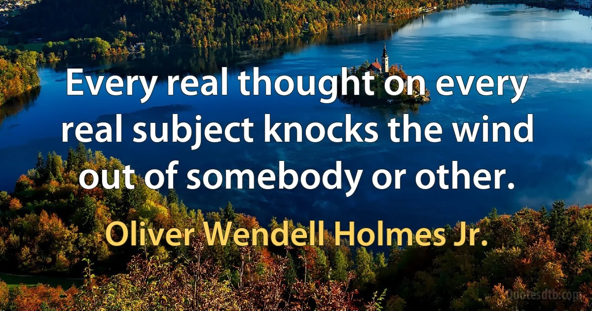 Every real thought on every real subject knocks the wind out of somebody or other. (Oliver Wendell Holmes Jr.)