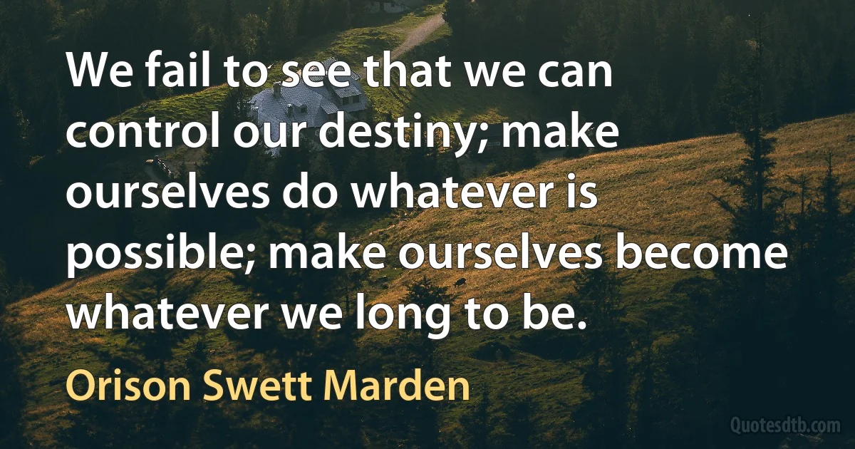 We fail to see that we can control our destiny; make ourselves do whatever is possible; make ourselves become whatever we long to be. (Orison Swett Marden)