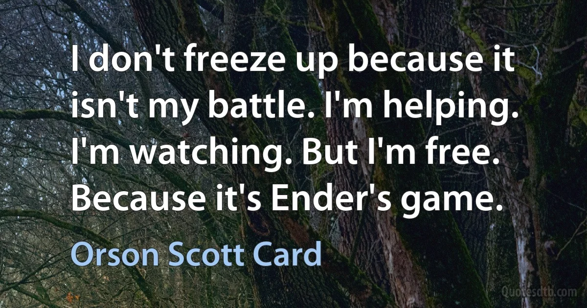 I don't freeze up because it isn't my battle. I'm helping. I'm watching. But I'm free. Because it's Ender's game. (Orson Scott Card)