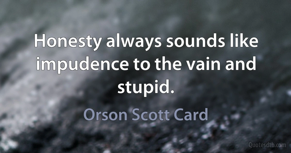 Honesty always sounds like impudence to the vain and stupid. (Orson Scott Card)