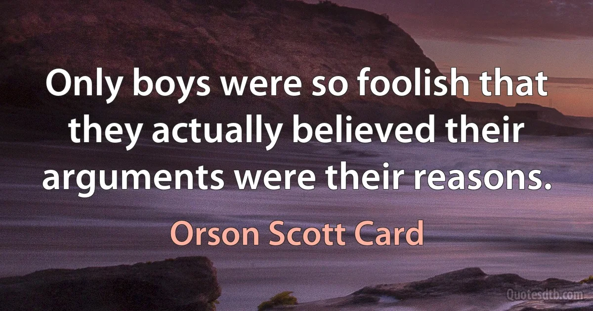 Only boys were so foolish that they actually believed their arguments were their reasons. (Orson Scott Card)