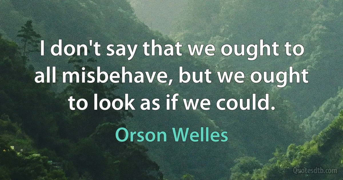 I don't say that we ought to all misbehave, but we ought to look as if we could. (Orson Welles)