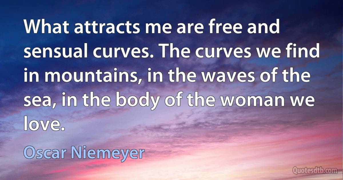 What attracts me are free and sensual curves. The curves we find in mountains, in the waves of the sea, in the body of the woman we love. (Oscar Niemeyer)