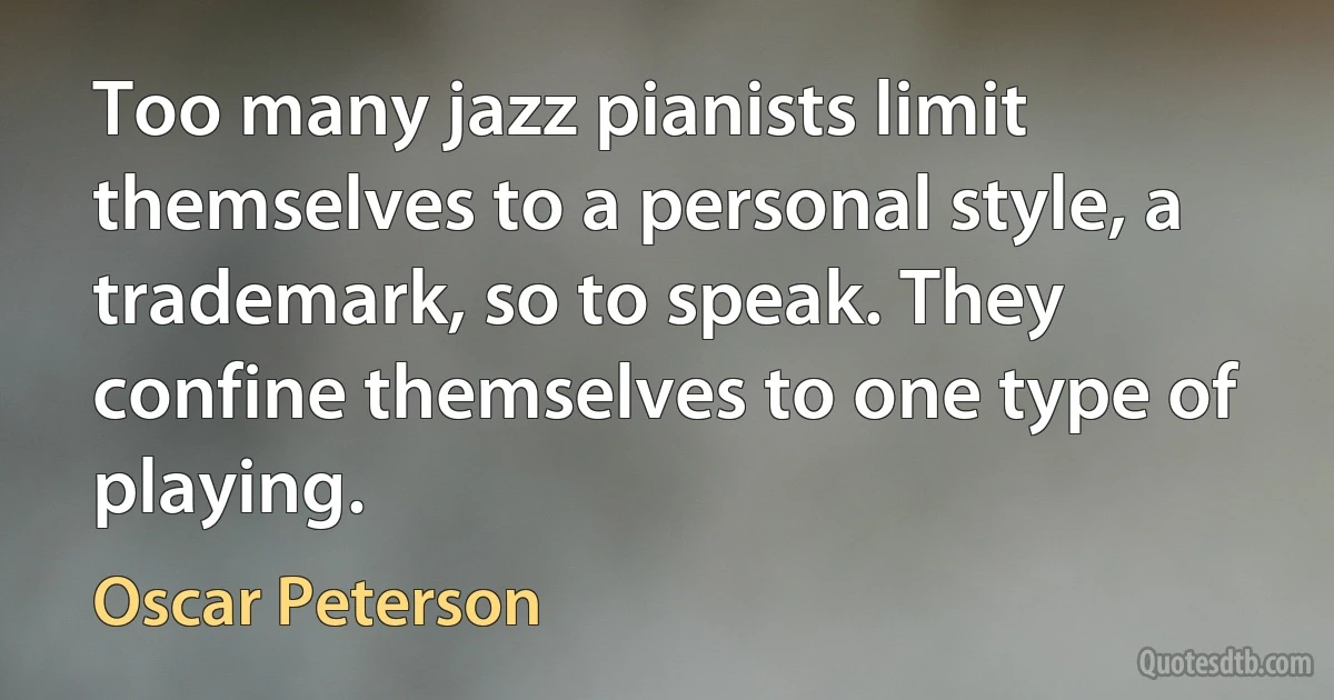 Too many jazz pianists limit themselves to a personal style, a trademark, so to speak. They confine themselves to one type of playing. (Oscar Peterson)