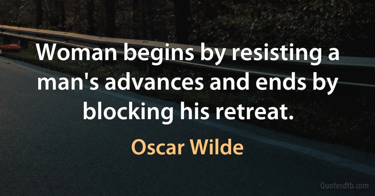 Woman begins by resisting a man's advances and ends by blocking his retreat. (Oscar Wilde)