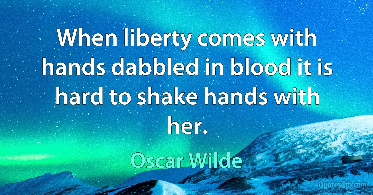 When liberty comes with hands dabbled in blood it is hard to shake hands with her. (Oscar Wilde)