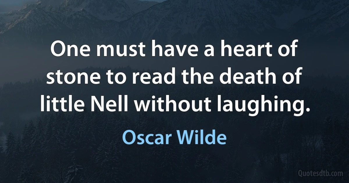 One must have a heart of stone to read the death of little Nell without laughing. (Oscar Wilde)