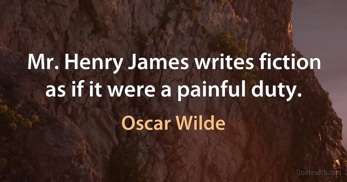 Mr. Henry James writes fiction as if it were a painful duty. (Oscar Wilde)