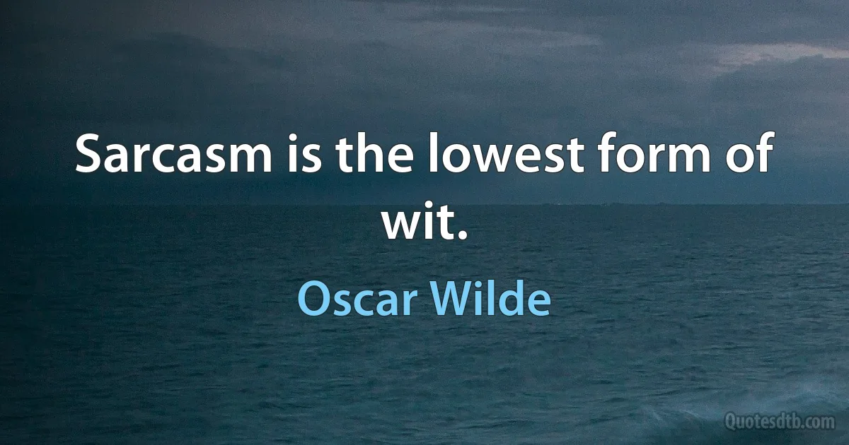 Sarcasm is the lowest form of wit. (Oscar Wilde)