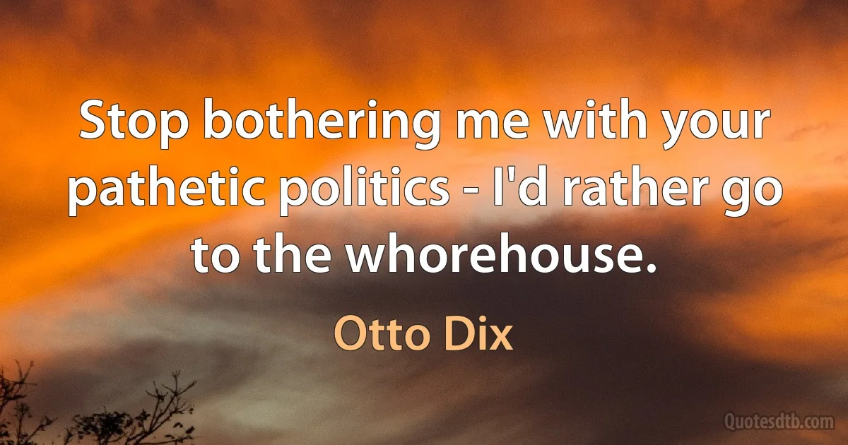 Stop bothering me with your pathetic politics - I'd rather go to the whorehouse. (Otto Dix)