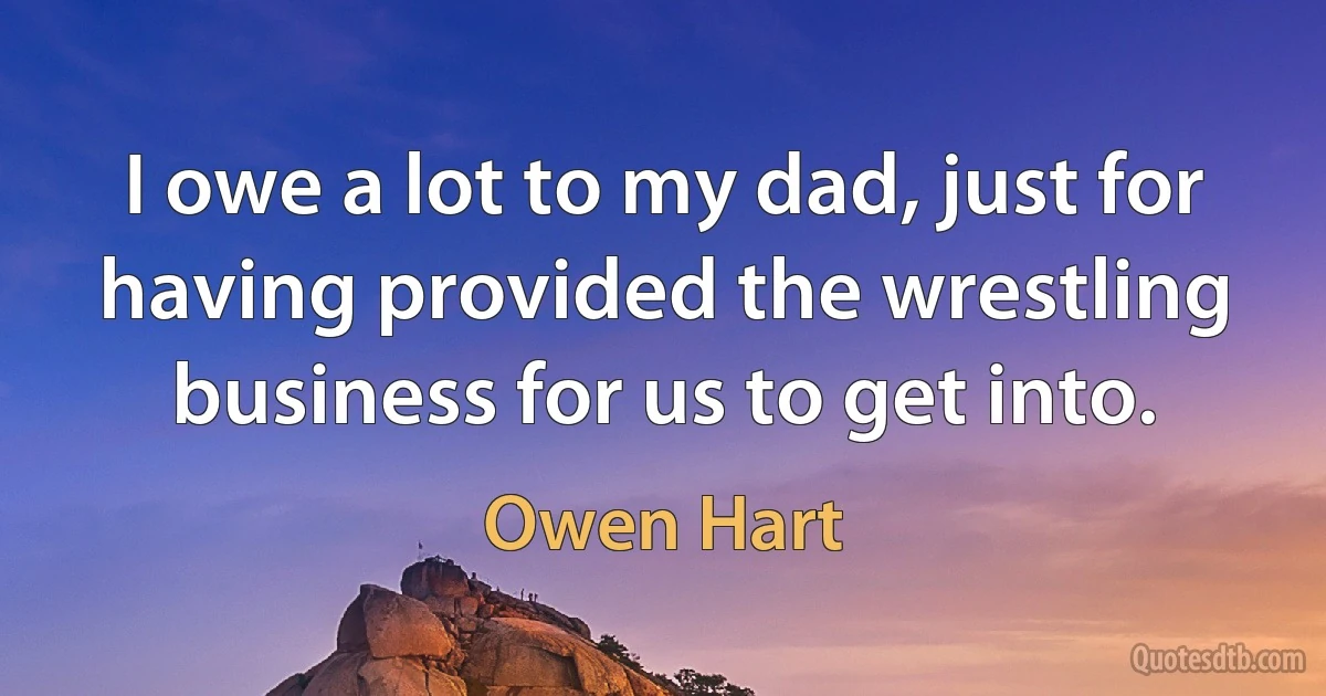 I owe a lot to my dad, just for having provided the wrestling business for us to get into. (Owen Hart)