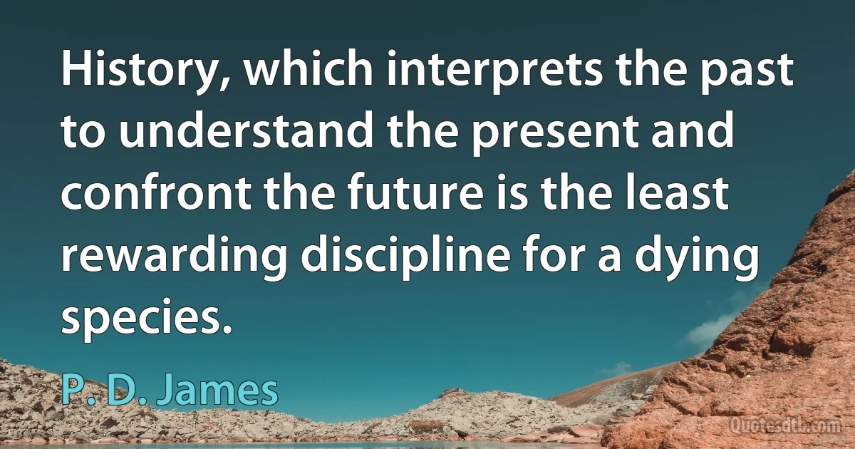 History, which interprets the past to understand the present and confront the future is the least rewarding discipline for a dying species. (P. D. James)