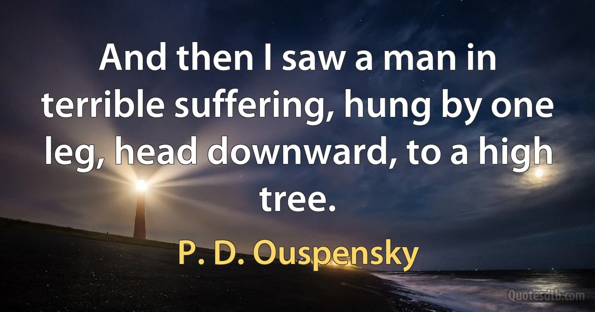 And then I saw a man in terrible suffering, hung by one leg, head downward, to a high tree. (P. D. Ouspensky)