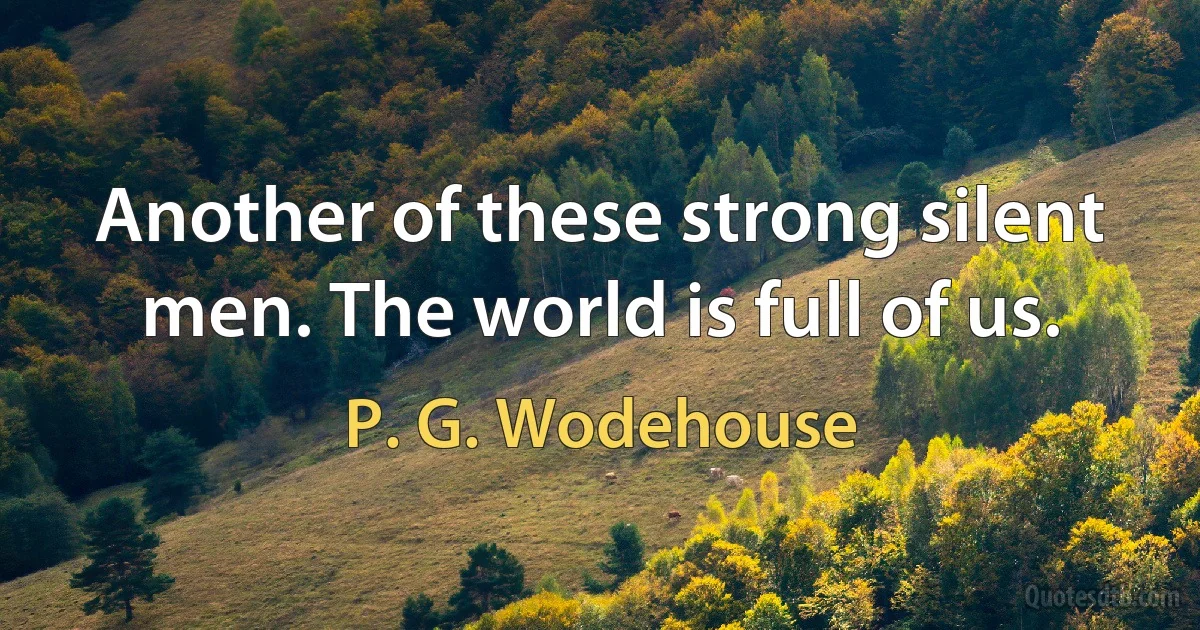 Another of these strong silent men. The world is full of us. (P. G. Wodehouse)