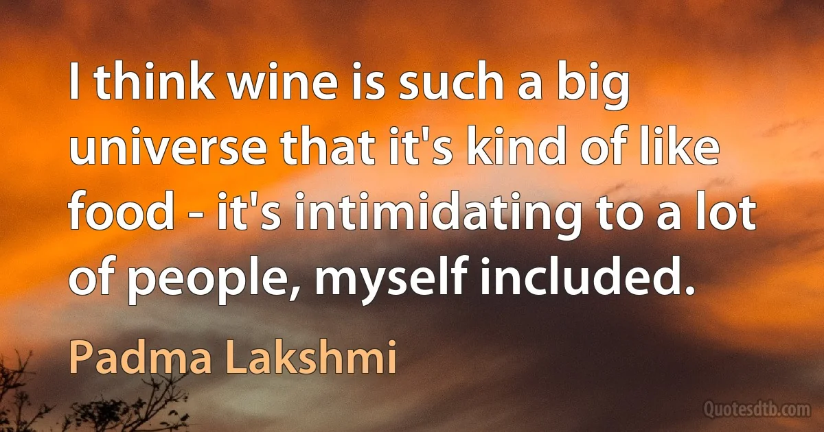 I think wine is such a big universe that it's kind of like food - it's intimidating to a lot of people, myself included. (Padma Lakshmi)