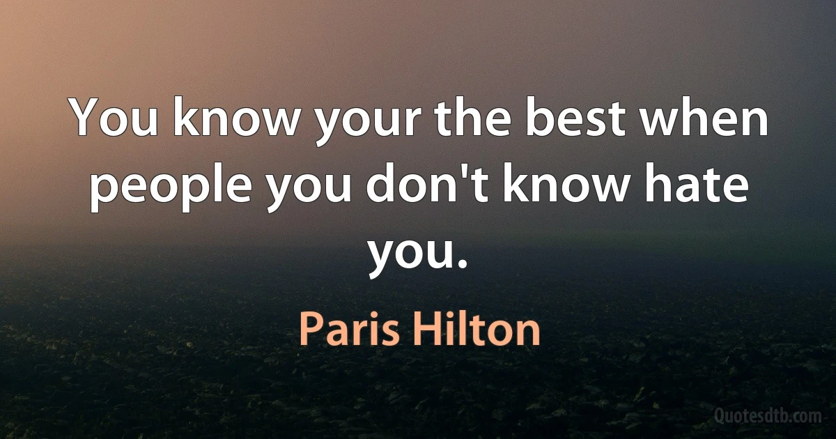 You know your the best when people you don't know hate you. (Paris Hilton)