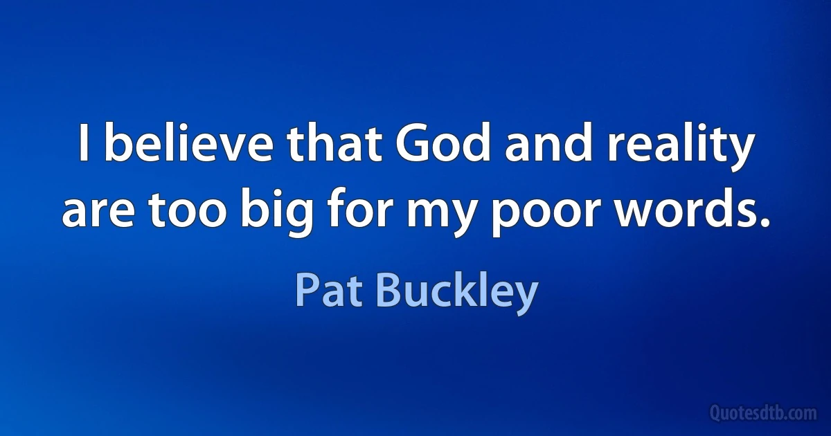 I believe that God and reality are too big for my poor words. (Pat Buckley)