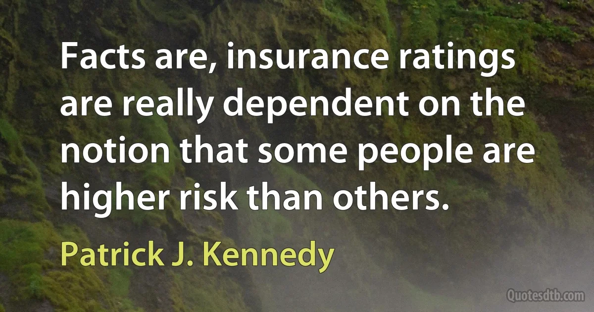 Facts are, insurance ratings are really dependent on the notion that some people are higher risk than others. (Patrick J. Kennedy)