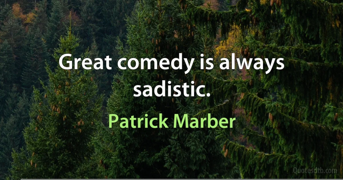 Great comedy is always sadistic. (Patrick Marber)