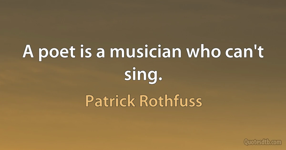 A poet is a musician who can't sing. (Patrick Rothfuss)