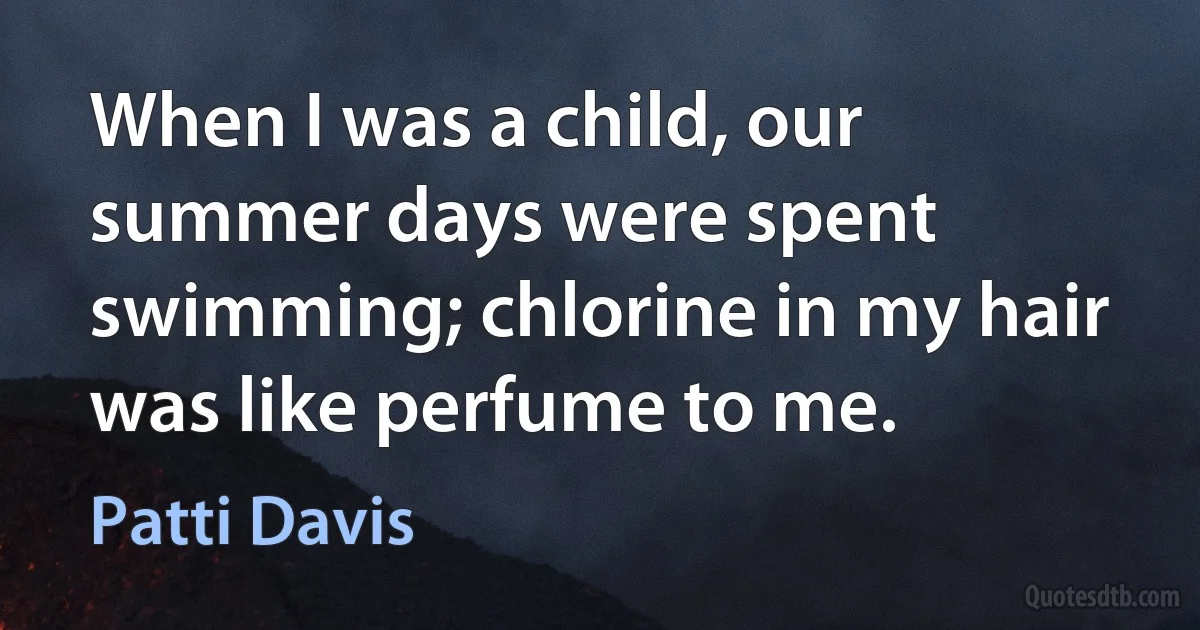 When I was a child, our summer days were spent swimming; chlorine in my hair was like perfume to me. (Patti Davis)