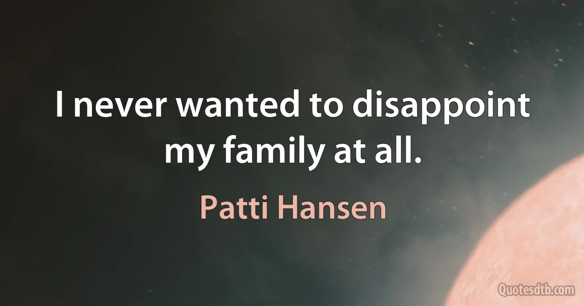 I never wanted to disappoint my family at all. (Patti Hansen)