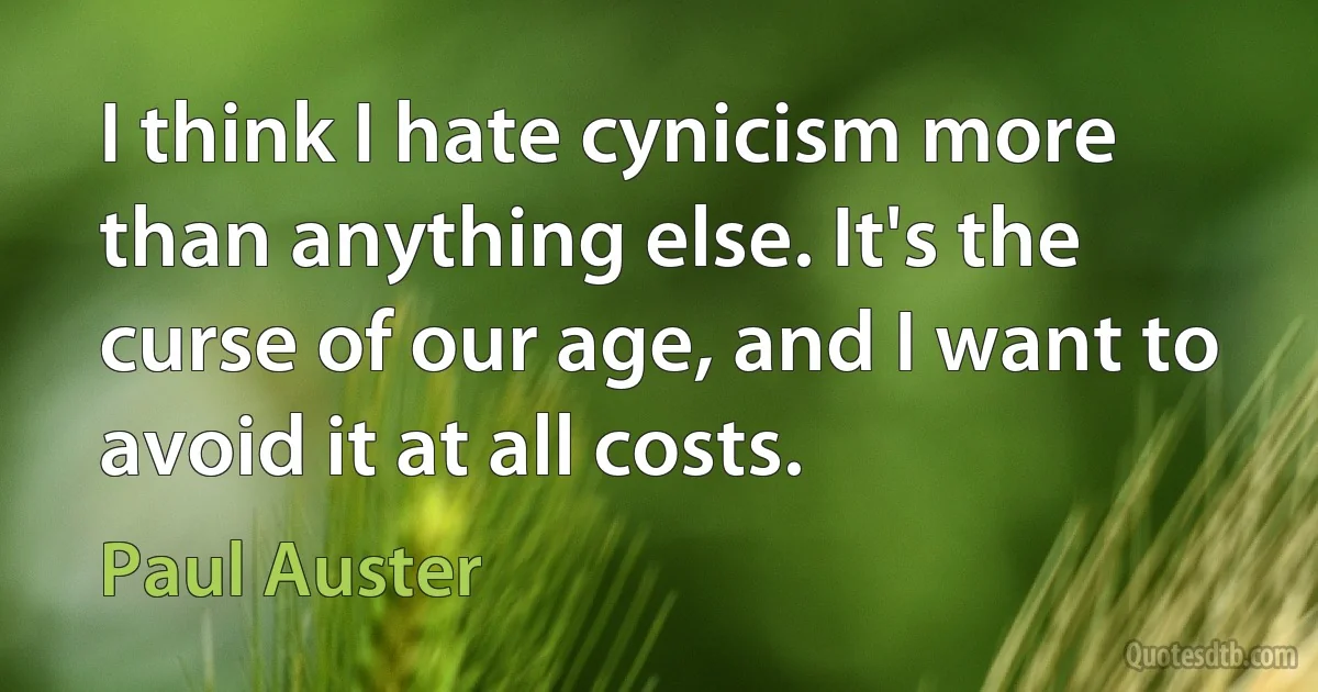 I think I hate cynicism more than anything else. It's the curse of our age, and I want to avoid it at all costs. (Paul Auster)