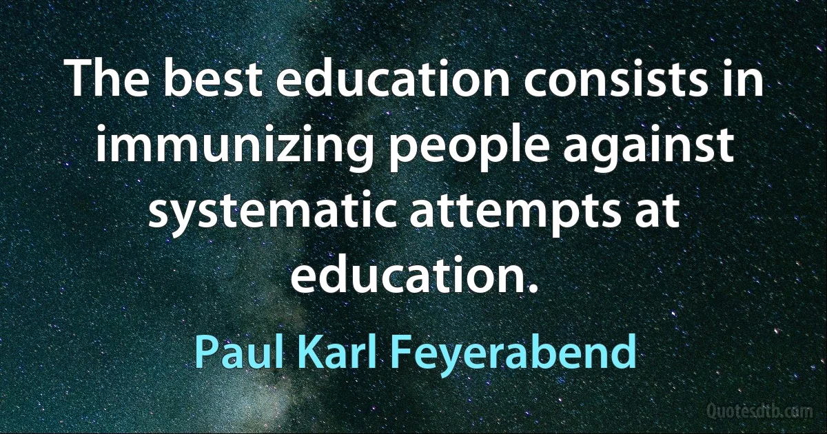 The best education consists in immunizing people against systematic attempts at education. (Paul Karl Feyerabend)