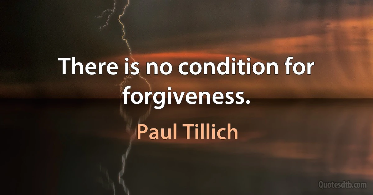 There is no condition for forgiveness. (Paul Tillich)