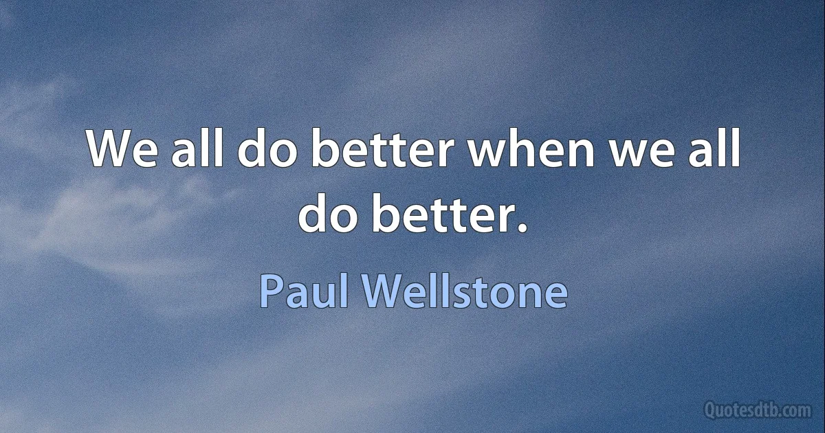 We all do better when we all do better. (Paul Wellstone)