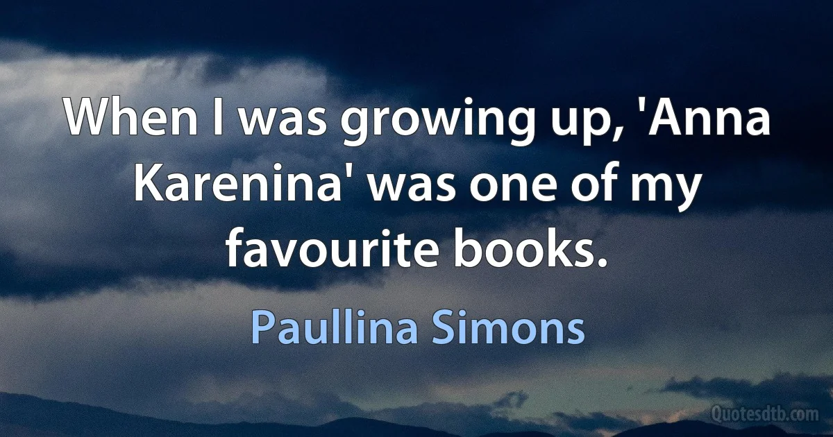 When I was growing up, 'Anna Karenina' was one of my favourite books. (Paullina Simons)