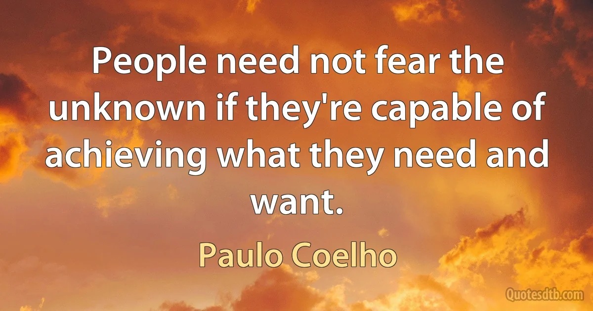 People need not fear the unknown if they're capable of achieving what they need and want. (Paulo Coelho)