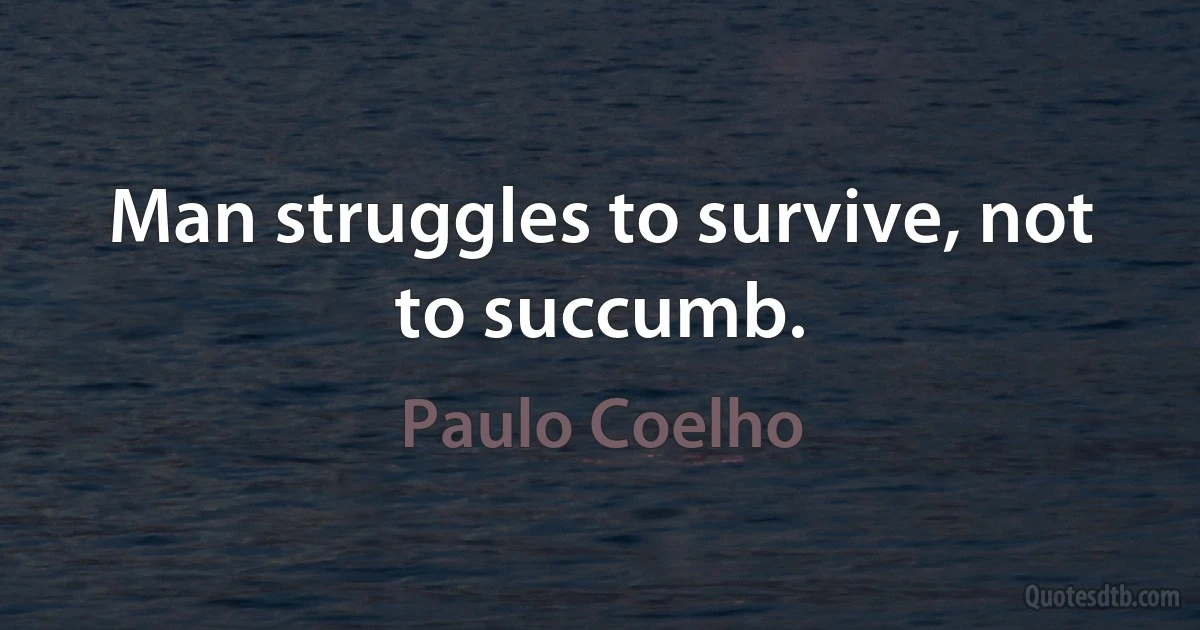 Man struggles to survive, not to succumb. (Paulo Coelho)