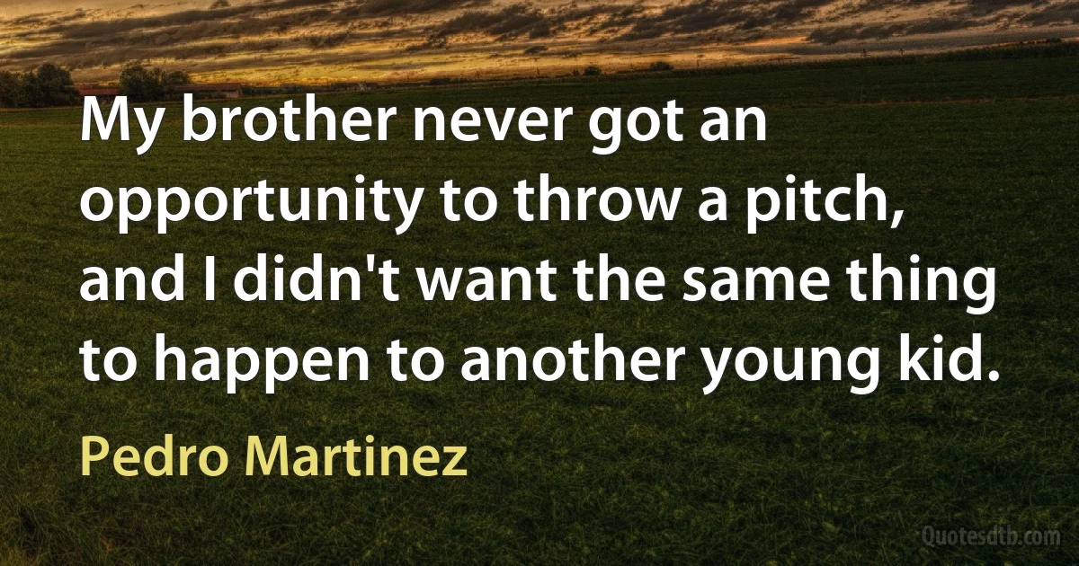 My brother never got an opportunity to throw a pitch, and I didn't want the same thing to happen to another young kid. (Pedro Martinez)