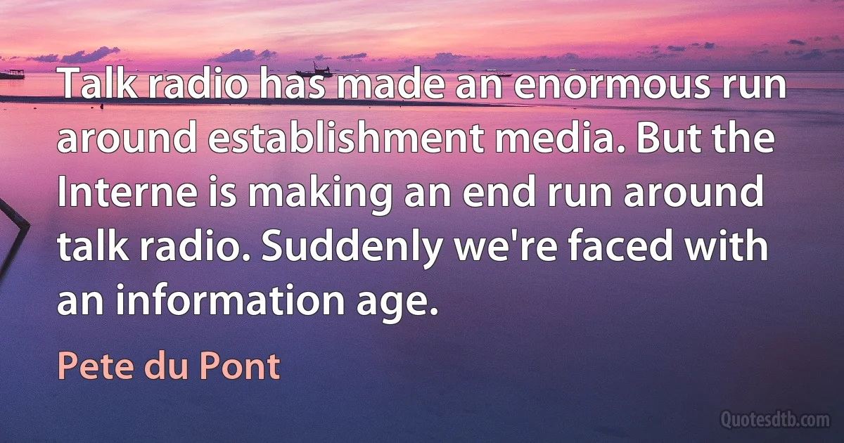 Talk radio has made an enormous run around establishment media. But the Interne is making an end run around talk radio. Suddenly we're faced with an information age. (Pete du Pont)