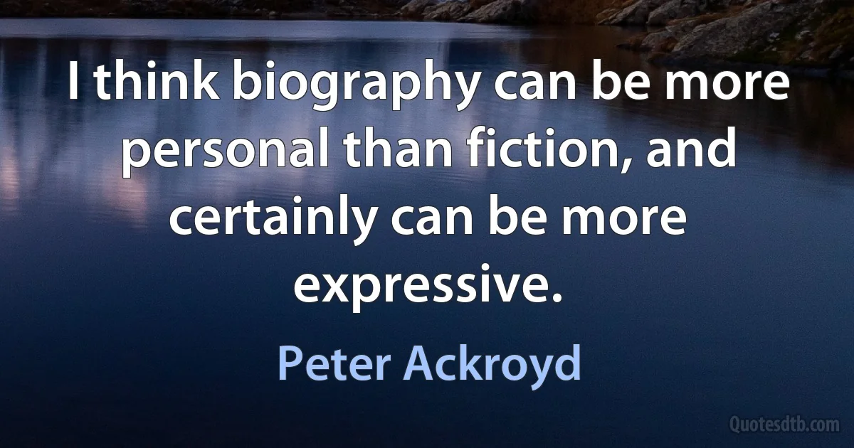 I think biography can be more personal than fiction, and certainly can be more expressive. (Peter Ackroyd)