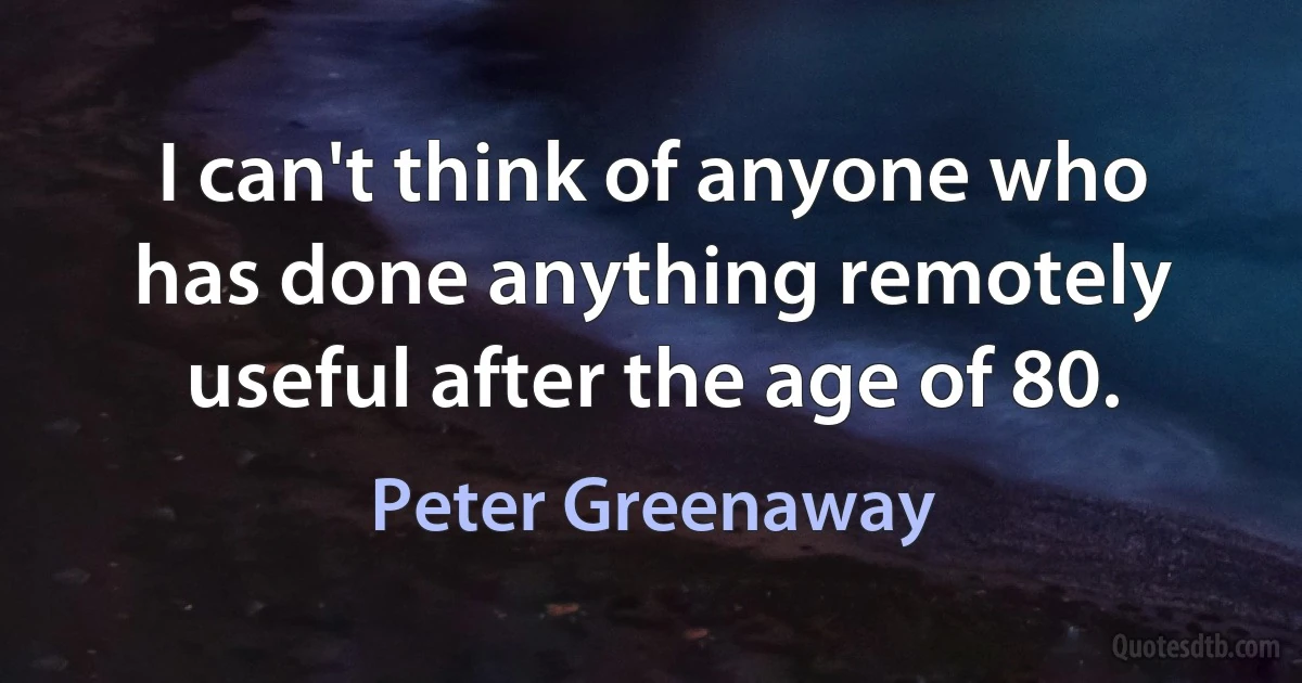 I can't think of anyone who has done anything remotely useful after the age of 80. (Peter Greenaway)