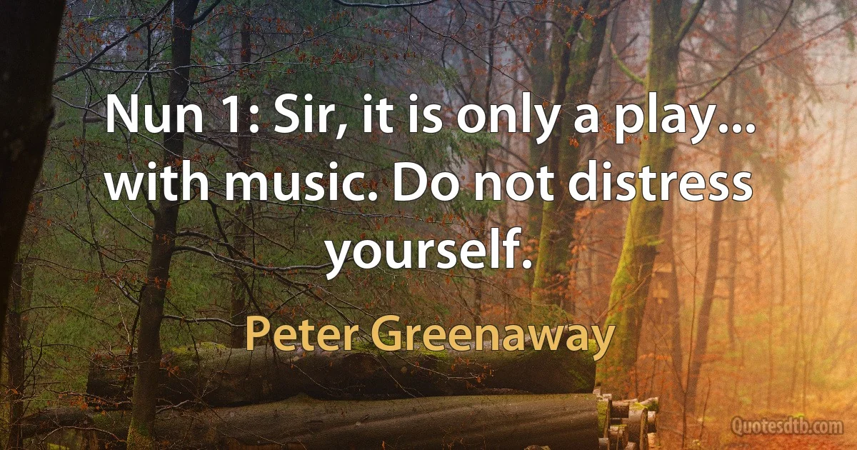 Nun 1: Sir, it is only a play... with music. Do not distress yourself. (Peter Greenaway)