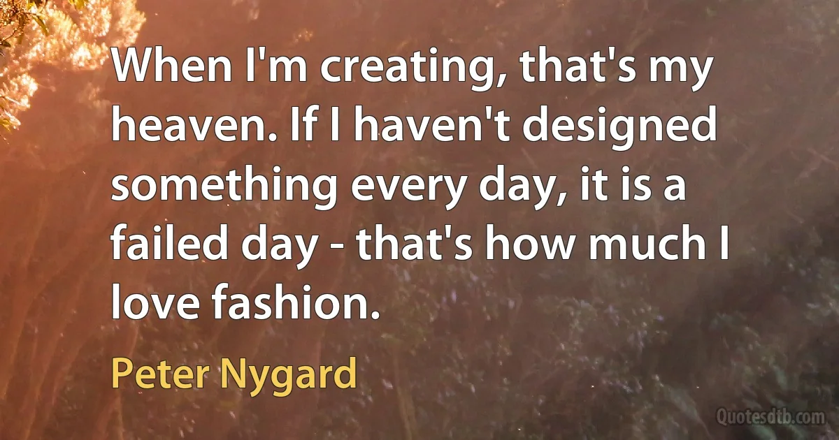 When I'm creating, that's my heaven. If I haven't designed something every day, it is a failed day - that's how much I love fashion. (Peter Nygard)