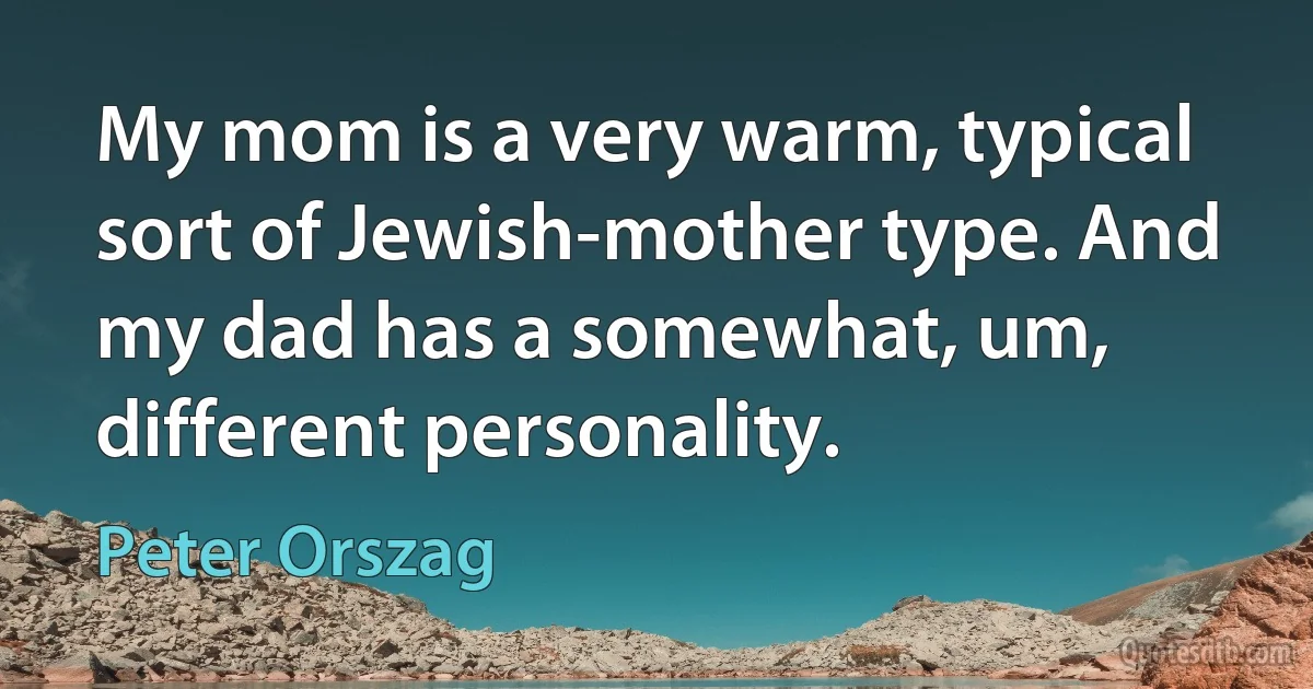 My mom is a very warm, typical sort of Jewish-mother type. And my dad has a somewhat, um, different personality. (Peter Orszag)