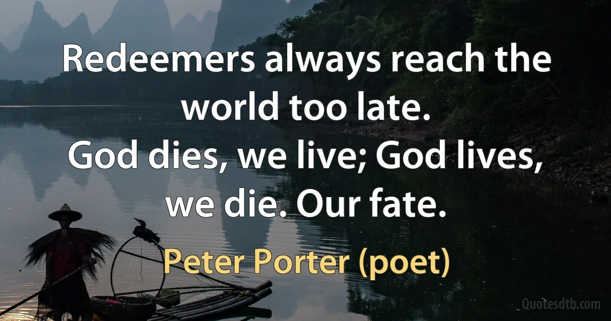 Redeemers always reach the world too late.
God dies, we live; God lives, we die. Our fate. (Peter Porter (poet))