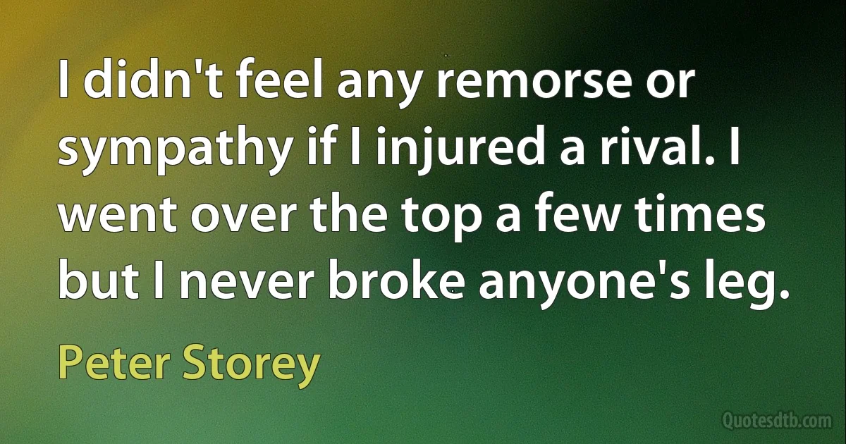 I didn't feel any remorse or sympathy if I injured a rival. I went over the top a few times but I never broke anyone's leg. (Peter Storey)