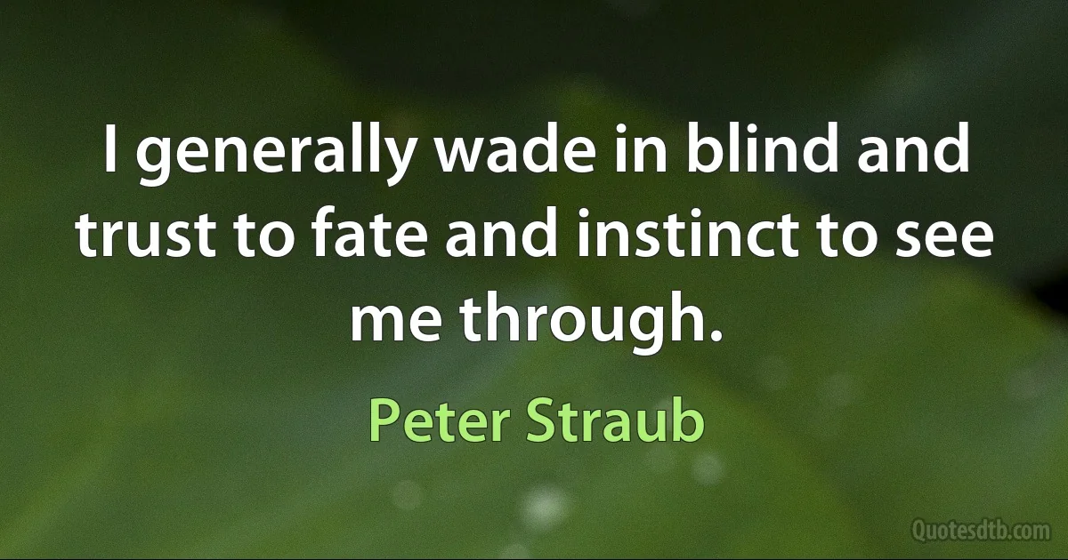 I generally wade in blind and trust to fate and instinct to see me through. (Peter Straub)